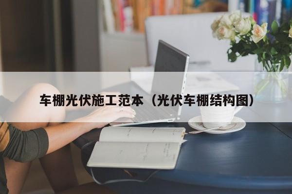 车棚光伏施工范本（光伏车棚结构图）