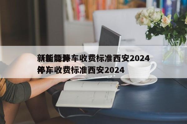 新能源停车收费标准西安2024
（新能源停车收费标准西安2024
年）