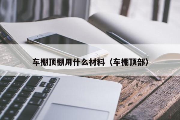 车棚顶棚用什么材料（车棚顶部）