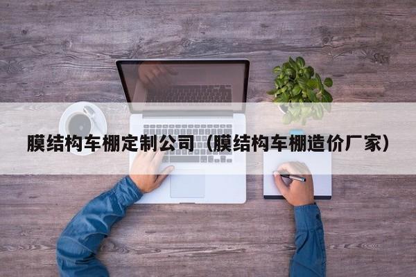 膜结构车棚定制公司（膜结构车棚造价厂家）