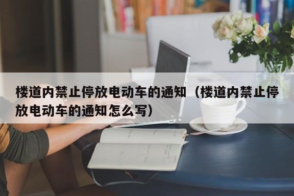 楼道内禁止停放电动车的通知（楼道内禁止停放电动车的通知怎么写）