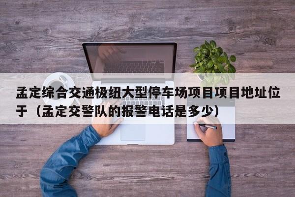 孟定综合交通极纽大型停车场项目项目地址位于（孟定交警队的报警电话是多少）