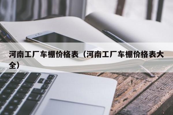 河南工厂车棚价格表（河南工厂车棚价格表大全）