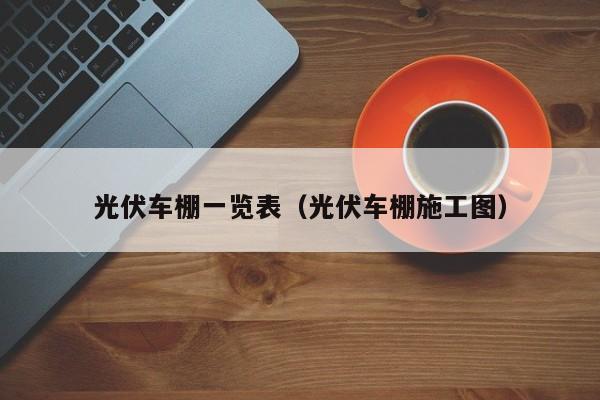 光伏车棚一览表（光伏车棚施工图）