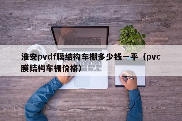 淮安pvdf膜结构车棚多少钱一平（pvc膜结构车棚价格）