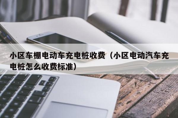 小区车棚电动车充电桩收费（小区电动汽车充电桩怎么收费标准）