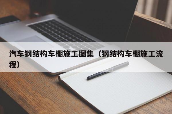 汽车钢结构车棚施工图集（钢结构车棚施工流程）